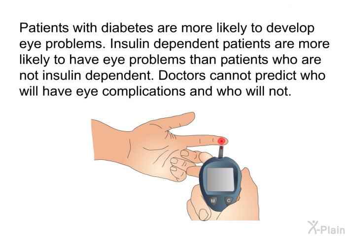 Patients with diabetes are more likely to develop eye problems. Insulin dependent patients are more likely to have eye problems than patients who are not insulin dependent. Doctors cannot predict who will have eye complications and who will not.