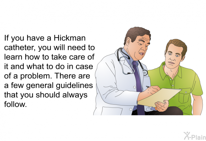 If you have a Hickman catheter, you will need to learn how to take care of it and what to do in case of a problem. There are a few general guidelines that you should always follow.