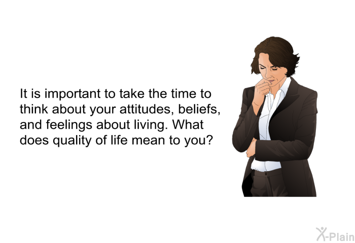 It is important to take the time to think about your attitudes, beliefs, and feelings about living. What does quality of life mean to you?