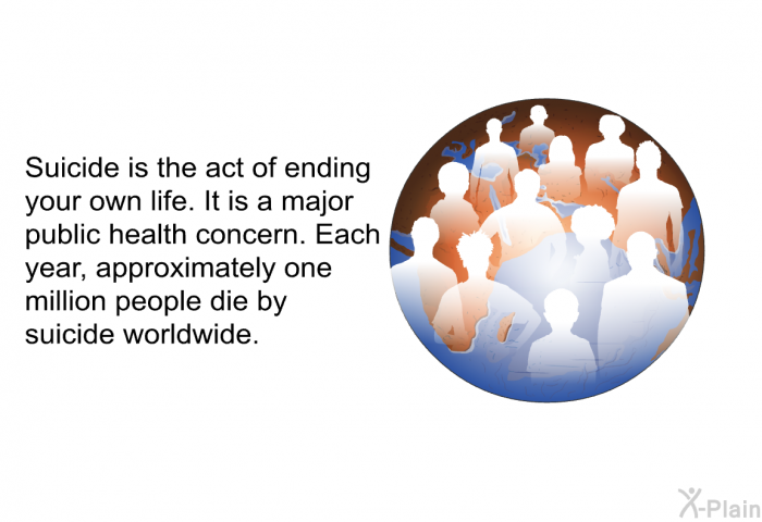 Suicide is the act of ending your own life. It is a major public health concern. Each year, approximately one million people die by suicide worldwide.