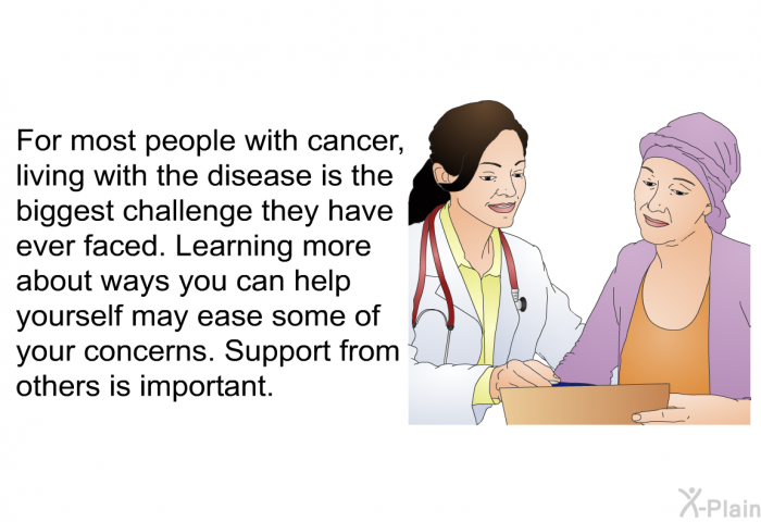 For most people with cancer, living with the disease is the biggest challenge they have ever faced. Learning more about ways you can help yourself may ease some of your concerns. Support from others is important.