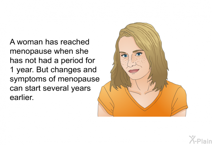 A woman has reached menopause when she has not had a period for 1 year. But changes and symptoms of menopause can start several years earlier.