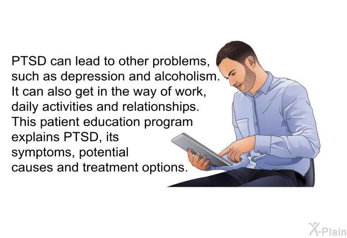 PTSD can lead to other problems, such as depression and alcoholism. It can also get in the way of work, daily activities and relationships. This health informationexplains PTSD, its symptoms, potential causes and treatment options.