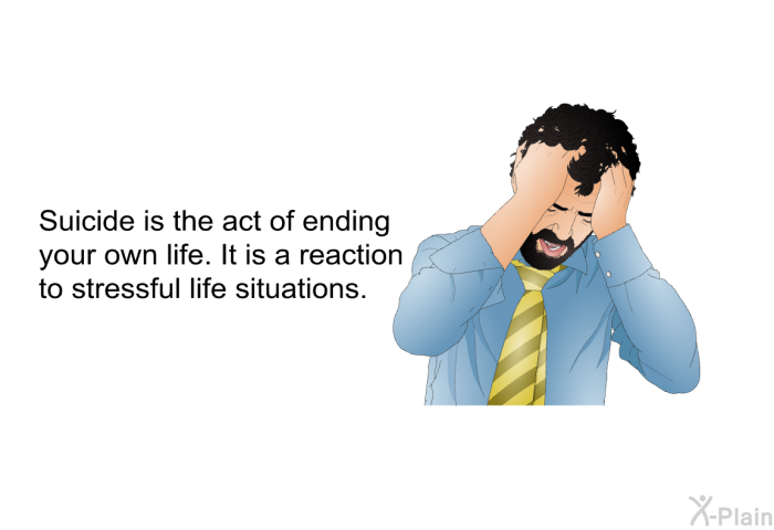 Suicide is the act of ending your own life. It is a reaction to stressful life situations.