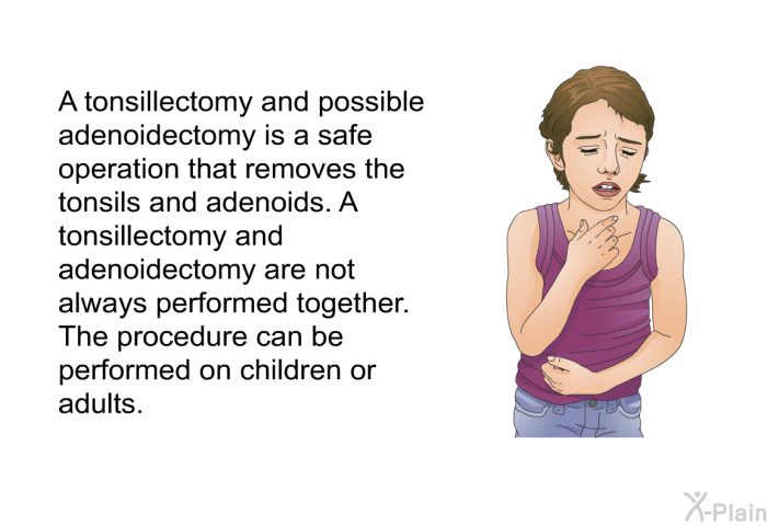 A tonsillectomy and possible adenoidectomy is a safe operation that removes the tonsils and adenoids. A tonsillectomy and adenoidectomy are not always performed together. The procedure can be performed on children or adults.