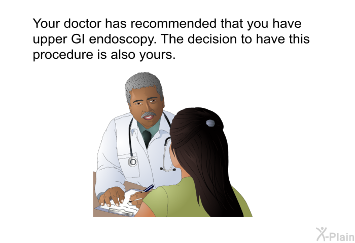 Your doctor has recommended that you have upper GI endoscopy. The decision to have this procedure is also yours.