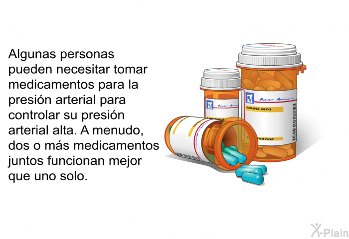 Algunas personas pueden necesitar tomar medicamentos para la presin arterial para controlar su presin arterial alta. A menudo, dos o ms medicamentos juntos funcionan mejor que uno solo.