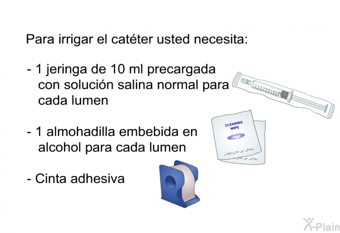 Para irrigar el catter usted necesita:   1 jeringa de 10 ml precargada con solucin salina normal para cada lumen  1 almohadilla embebida en alcohol para cada lumen  Cinta adhesiva