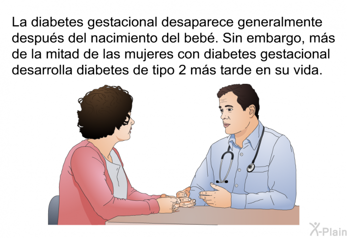 La diabetes gestacional desaparece generalmente despus del nacimiento del beb. Sin embargo, ms de la mitad de las mujeres con diabetes gestacional desarrolla diabetes de tipo 2 ms tarde en su vida.