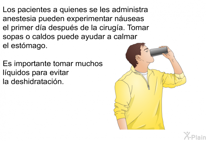 Los pacientes a quienes se les administra anestesia pueden experimentar nuseas el primer da despus de la ciruga. Tomar sopas o caldos puede ayudar a calmar el estmago. Es importante tomar muchos lquidos para evitar la deshidratacin.