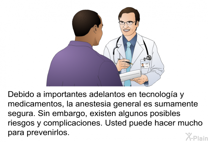 Debido a importantes adelantos en tecnologa y medicamentos, la anestesia general es sumamente segura. Sin embargo, existen algunos posibles riesgos y complicaciones. Usted puede hacer mucho para prevenirlos.