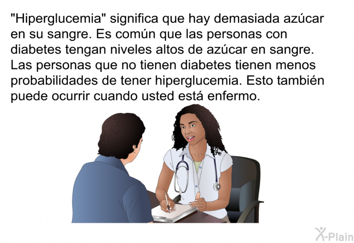 “Hiperglucemia” significa que hay demasiada azcar en su sangre. Es comn que las personas con diabetes tengan niveles altos de azcar en sangre. Las personas que no tienen diabetes tienen menos probabilidades de tener hiperglucemia. Esto tambin puede ocurrir cuando usted est enfermo.