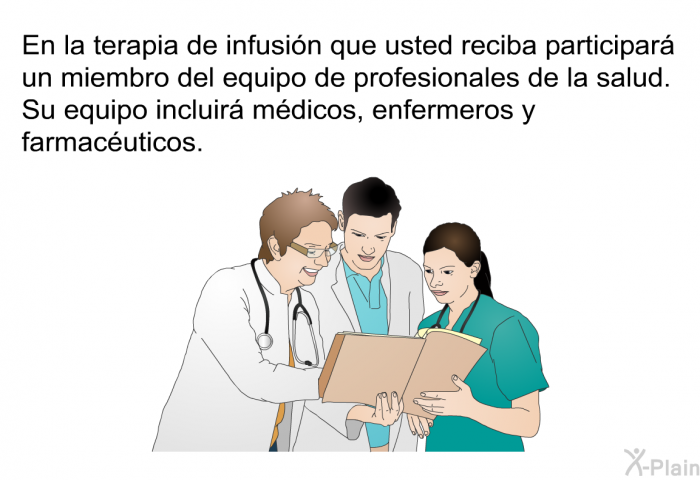 En la terapia de infusin que usted reciba participar un miembro del equipo de profesionales de la salud. Su equipo incluir mdicos, enfermeros y farmacuticos.