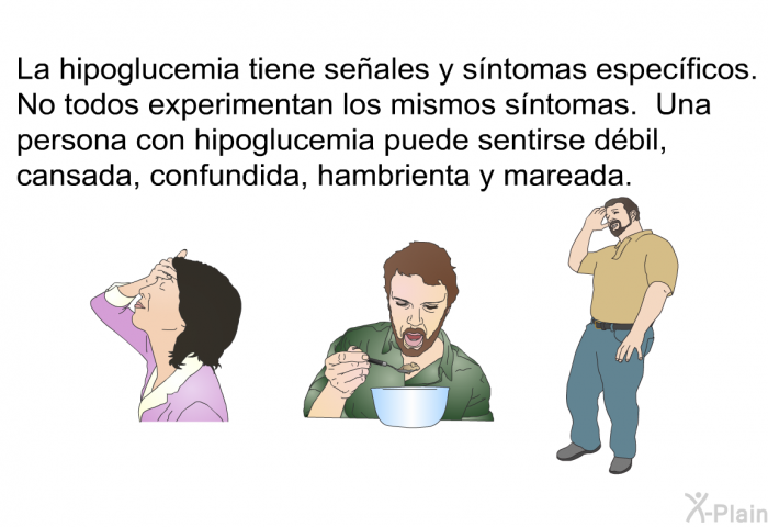 La hipoglucemia tiene seales y sntomas especficos. No todos experimentan los mismos sntomas. Una persona con hipoglucemia puede sentirse  dbil cansada confundida hambrienta y mareada