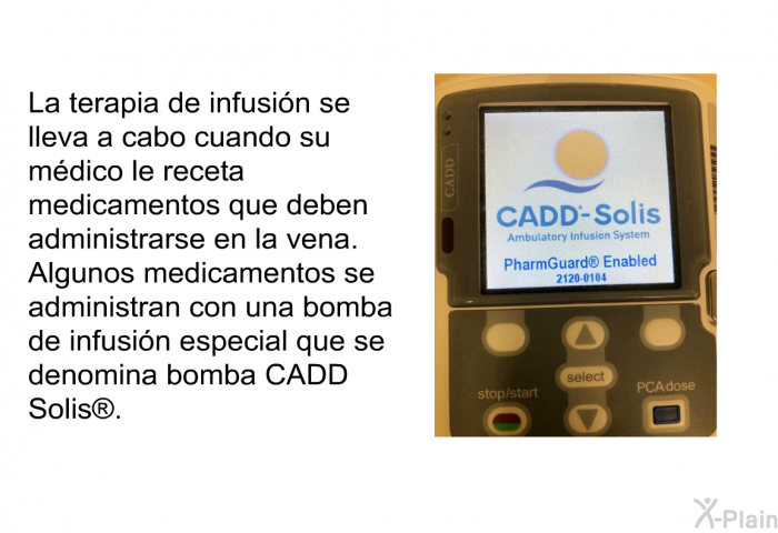 La terapia de infusin se lleva a cabo cuando su mdico le receta medicamentos que deben administrarse en la vena. Algunos medicamentos se administran con una bomba de infusin especial que se denomina bomba CADD Solis<SUP> </SUP>.