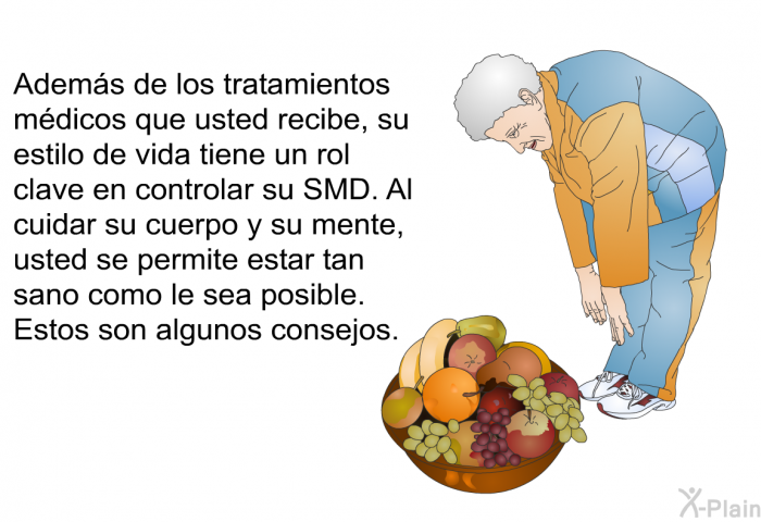 Adems de los tratamientos mdicos que usted recibe, su estilo de vida tiene un rol clave en controlar su SMD. Al cuidar su cuerpo y su mente, usted se permite estar tan sano como le sea posible.