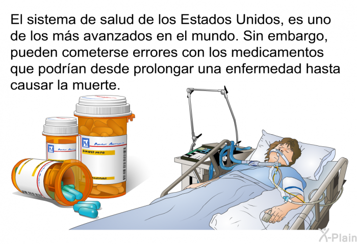 El sistema de salud de los Estados Unidos, es uno de los ms avanzados en el mundo. Sin embargo, pueden cometerse errores con los medicamentos que podran desde prolongar una enfermedad hasta causar la muerte.