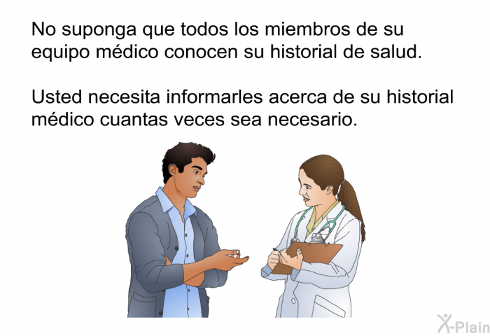 No suponga que todos los miembros de su equipo mdico conocen su historial de salud. Usted necesita informarles acerca de su historial mdico cuantas veces sea necesario.