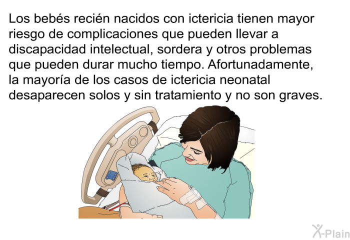 Los bebs recin nacidos con ictericia tienen mayor riesgo de complicaciones que pueden llevar a discapacidad intelectual, sordera y otros problemas que pueden durar mucho tiempo. Afortunadamente, la mayora de los casos de ictericia neonatal desaparecen solos y sin tratamiento y no son graves.