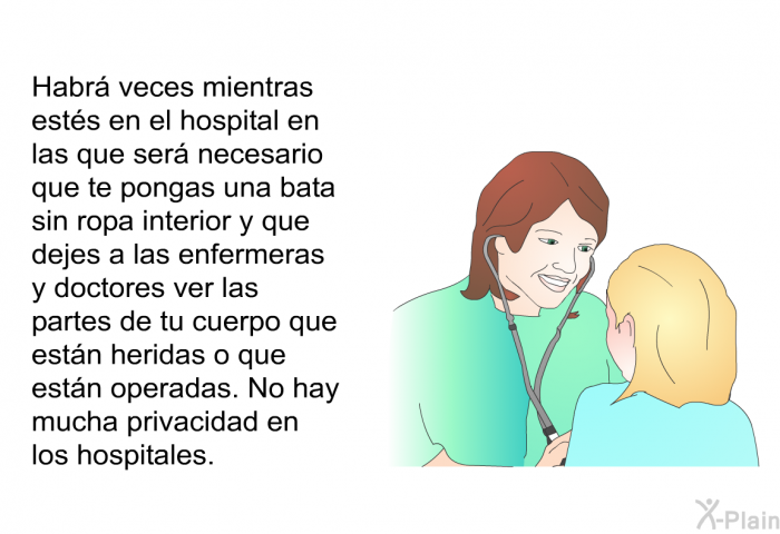 Habr veces mientras ests en el hospital en las que ser necesario que te pongas una bata sin ropa interior y que dejes a las enfermeras y doctores ver las partes de tu cuerpo que estn heridas o que estn operadas. No hay mucha privacidad en los hospitales.