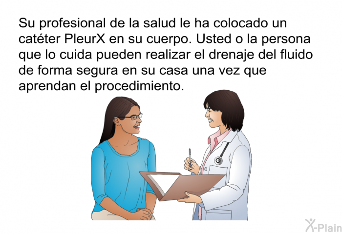 Su profesional de la salud le ha colocado un catter PleurX en su cuerpo. Usted o la persona que lo cuida pueden realizar el drenaje del fluido de forma segura en su casa una vez que aprendan el procedimiento.