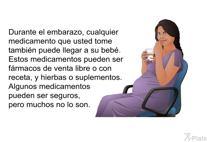 Durante el embarazo, cualquier medicamento que usted tome tambin puede llegar a su beb. Estos medicamentos pueden ser frmacos de venta libre o con receta, y hierbas o suplementos. Algunos medicamentos pueden ser seguros, pero muchos no lo son.