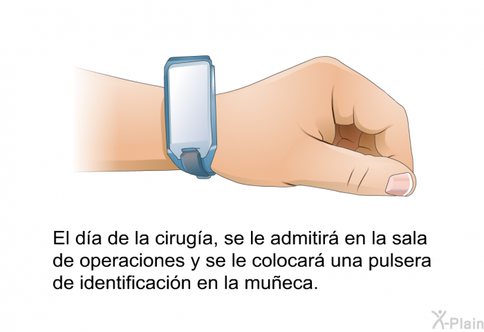 El da de la ciruga, se le admitir en la sala de operaciones y se le colocar una pulsera de identificacin en la mueca.