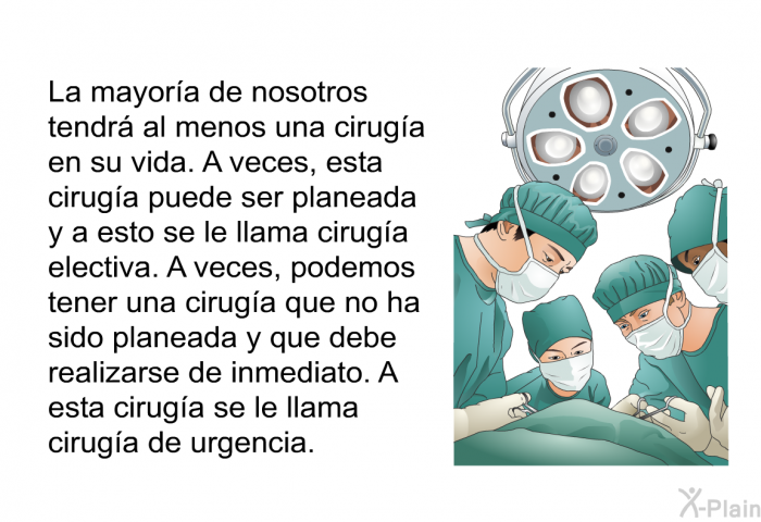 La mayora de nosotros tendr al menos una ciruga en su vida. A veces, esta ciruga puede ser planeada y a esto se le llama ciruga electiva. A veces, podemos tener una ciruga que no ha sido planeada y que debe realizarse de inmediato. A esta ciruga se le llama ciruga de urgencia.