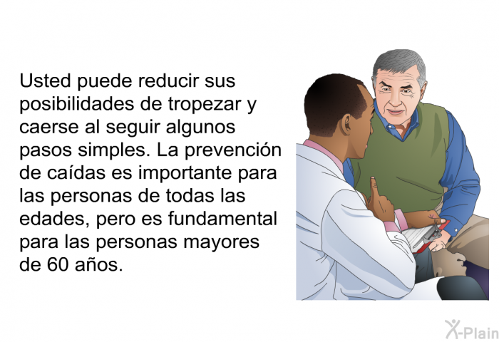 Usted puede reducir sus posibilidades de tropezar y caerse al seguir algunos pasos simples. La prevencin de cadas es importante para las personas de todas las edades, pero es fundamental para las personas mayores de 60 aos.