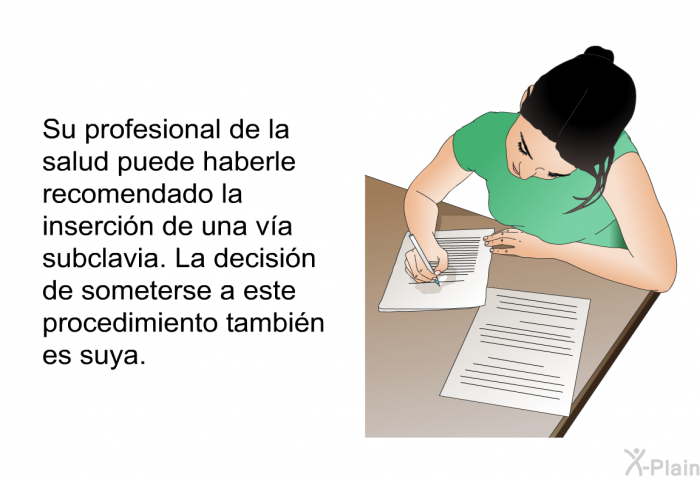 Su profesional de la salud puede haberle recomendado la insercin de una va subclavia. La decisin de someterse a este procedimiento tambin es suya.