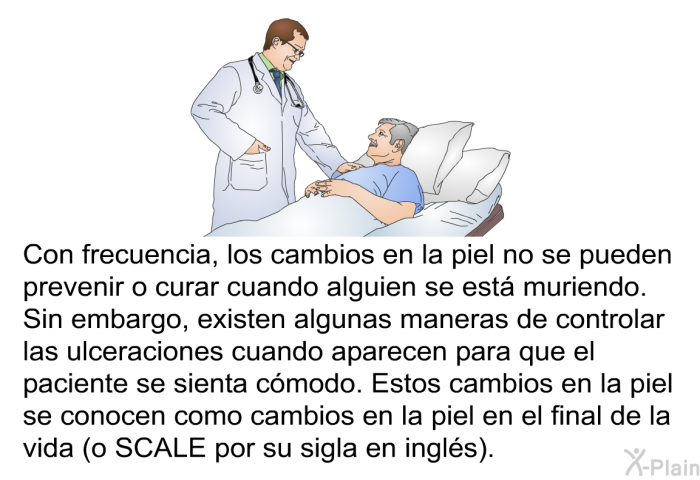 Con frecuencia, los cambios en la piel no se pueden prevenir o curar cuando alguien se est muriendo. Sin embargo, existen algunas maneras de controlar las ulceraciones cuando aparecen para que el paciente se sienta cmodo. Estos cambios en la piel se conocen como cambios en la piel en el final de la vida (o SCALE por su sigla en ingls).