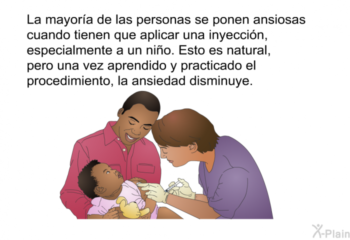 La mayora de las personas se ponen ansiosas cuando tienen que aplicar una inyeccin, especialmente a un nio. Esto es natural, pero una vez aprendido y practicado el procedimiento, la ansiedad disminuye.